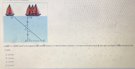 △ ABC △ EDC nd C'' is the midpoint cs. 5 mies from Roat R, and Roat A is 30 milles from an object at point B, then whatl is the length of DB to the ne
(1 port)
28 miles
T min