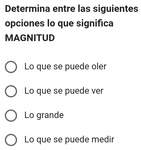 Determina entre las siguientes
opciones lo que significa
MAGNITUD
Lo que se puede oler
Lo que se puede ver
Lo grande
Lo que se puede medir