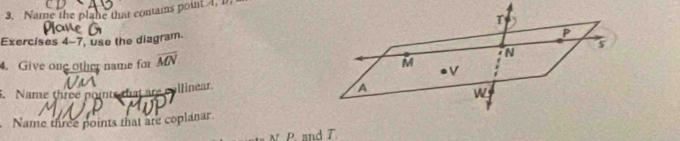 Name the plane that contains point 4, D
T
Exercises 4-7, use the diagram.
P
5
4. Give one other name for overline MN
N
M
V
5. Name three points that are collinear.
A
W
Name three points that are coplanar.
N P. and T