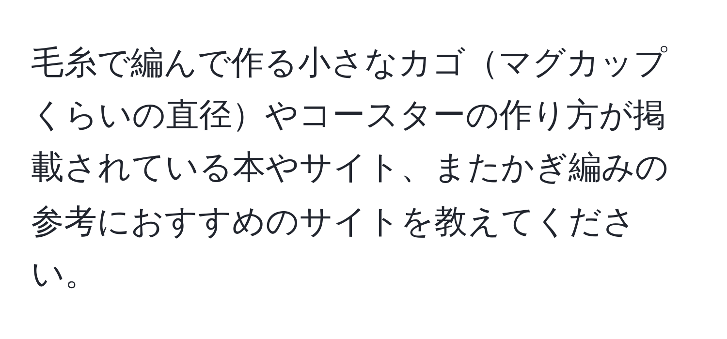 毛糸で編んで作る小さなカゴマグカップくらいの直径やコースターの作り方が掲載されている本やサイト、またかぎ編みの参考におすすめのサイトを教えてください。