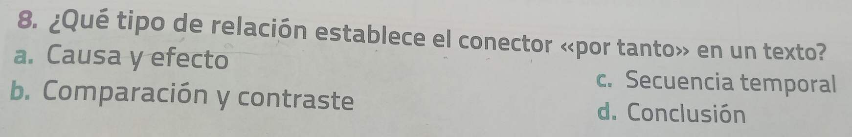 ¿Qué tipo de relación establece el conector «por tanto» en un texto?
a. Causa y efecto
c. Secuencia temporal
b. Comparación y contraste
d. Conclusión