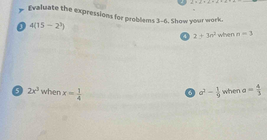 2 2· 2· 2· 2
Evaluate the expressions for problems 3-6. Show your work. 
3 4(15-2^3)
4 2+3n^2 when n=3
5 2x^3 when x= 1/4  a^2- 1/9  when a= 4/3 
6