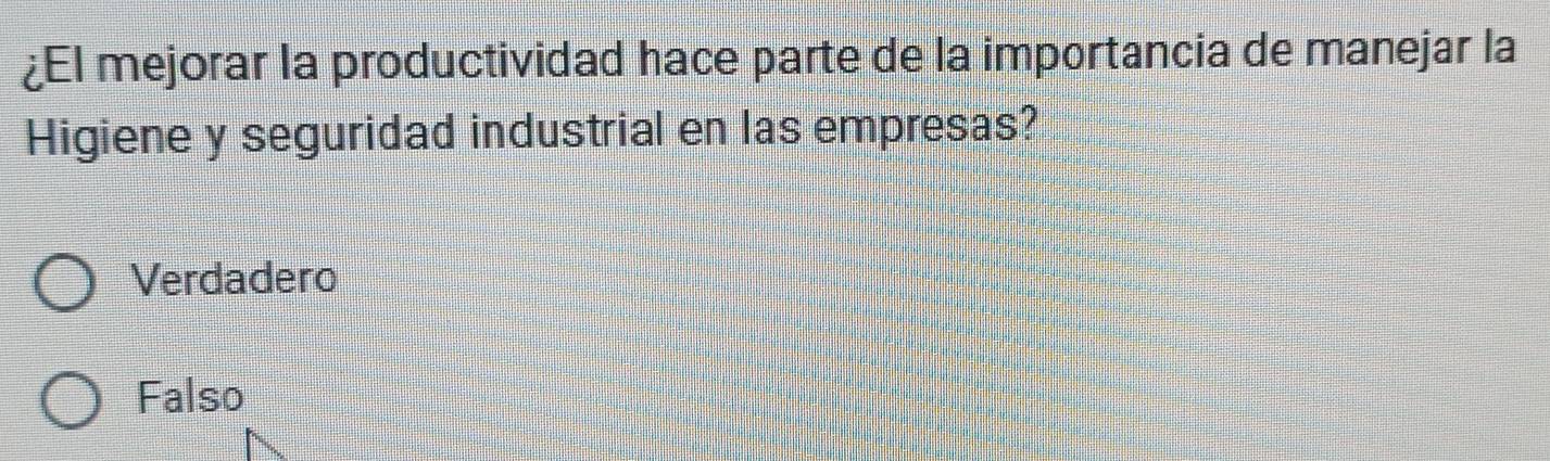 ¿El mejorar la productividad hace parte de la importancia de manejar la
Higiene y seguridad industrial en las empresas?
Verdadero
Falso