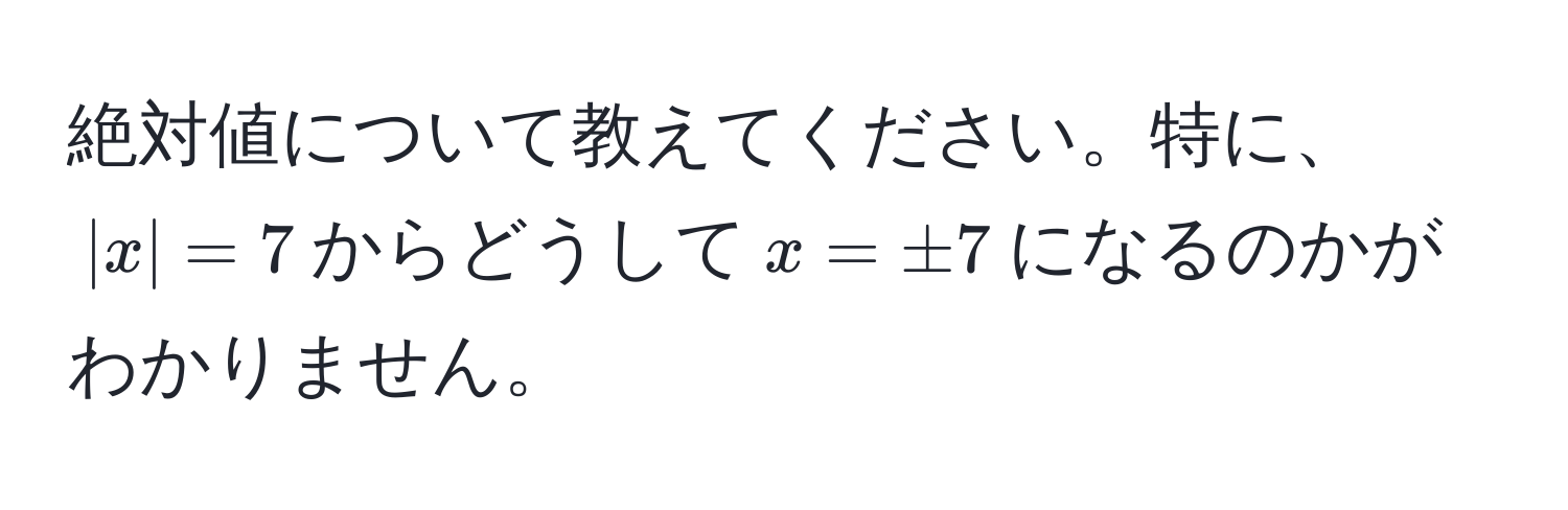 絶対値について教えてください。特に、$|x| = 7$からどうして$x = ± 7$になるのかがわかりません。