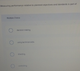 Measuring performance relative to planned objectives and standards is part of
Multiple Choice
decision making.
using technical skills.
directing
controlling.