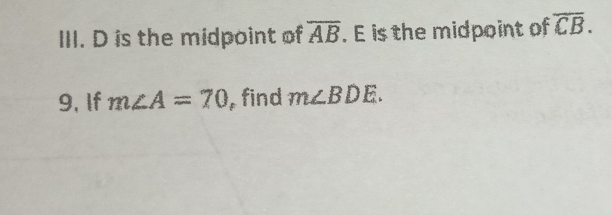 D is the midpoint of overline AB. E is the midpoint of overline CB. 
9, If m∠ A=70 , find m∠ BDE.