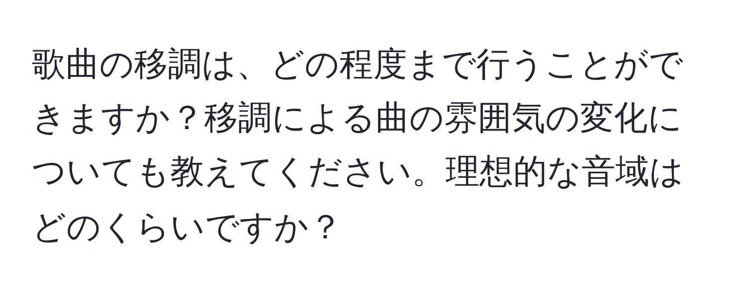 歌曲の移調は、どの程度まで行うことができますか？移調による曲の雰囲気の変化についても教えてください。理想的な音域はどのくらいですか？