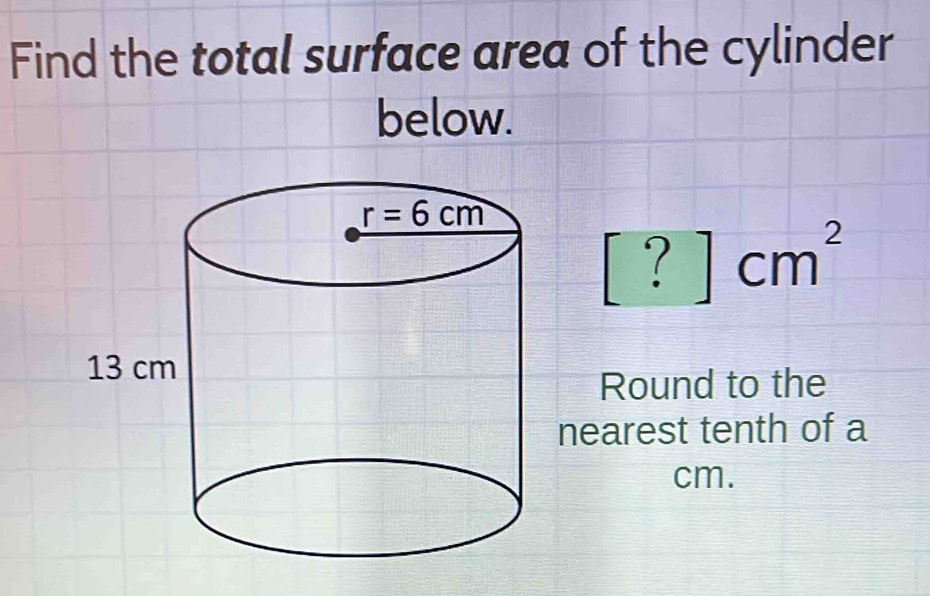 Find the total surface area of the cylinder
below.
[?]cm^2
Round to the
nearest tenth of a
cm.