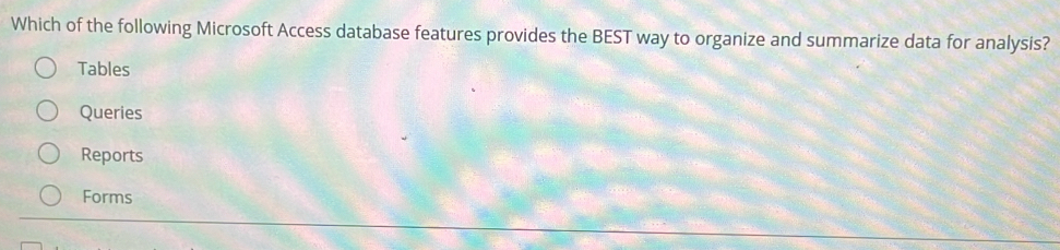 Which of the following Microsoft Access database features provides the BEST way to organize and summarize data for analysis?
Tables
Queries
Reports
Forms