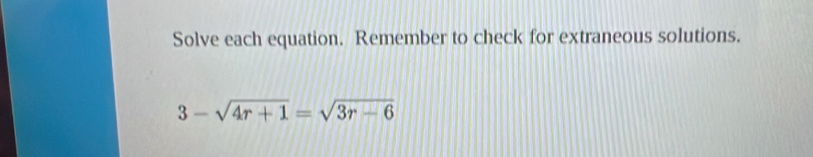 Solve each equation. Remember to check for extraneous solutions.
3-sqrt(4r+1)=sqrt(3r-6)