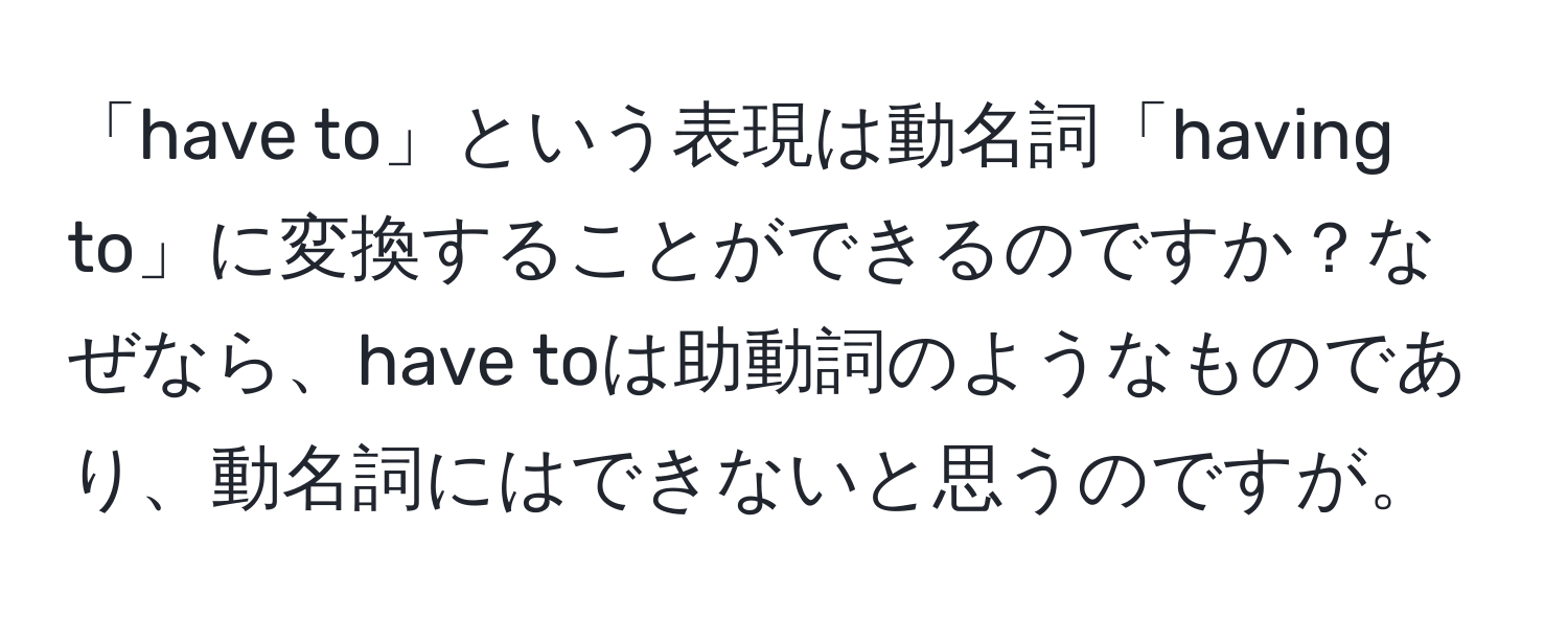 「have to」という表現は動名詞「having to」に変換することができるのですか？なぜなら、have toは助動詞のようなものであり、動名詞にはできないと思うのですが。