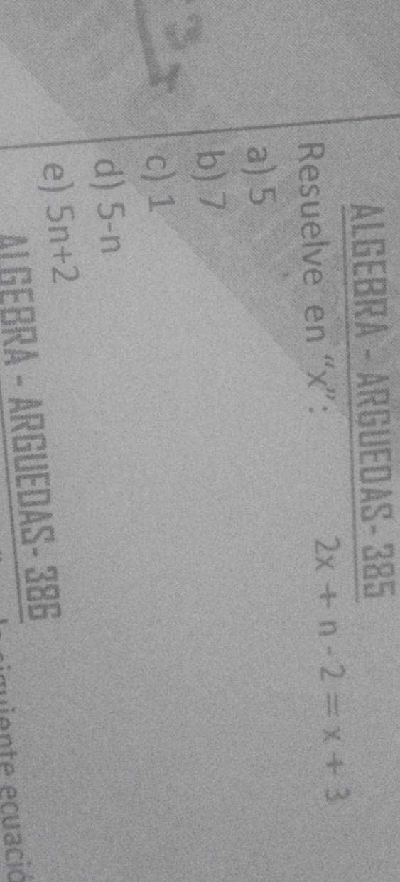 ALGEBRA - ARGUEDAS- 385
Resuelve en “ x ”: 2x+n-2=x+3
a) 5
b) 7
c) 1
d) 5-n
e) 5n+2
AL GEBRA - ARGUEDAS- 386
quiente ecuació