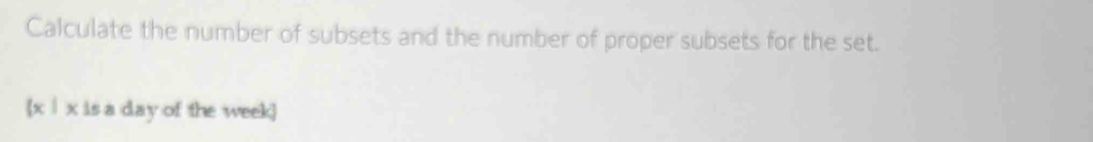 Calculate the number of subsets and the number of proper subsets for the set. 
x∣ x is a day of the week