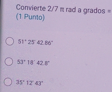 Convierte 2/7 π rad a grados =
(1 Punto)
51°25'42.86''
53°18'42.8''
35°12'43''