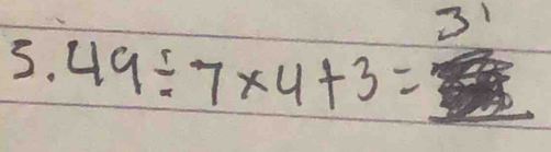 31 
5. 49/ 7* 4+3=