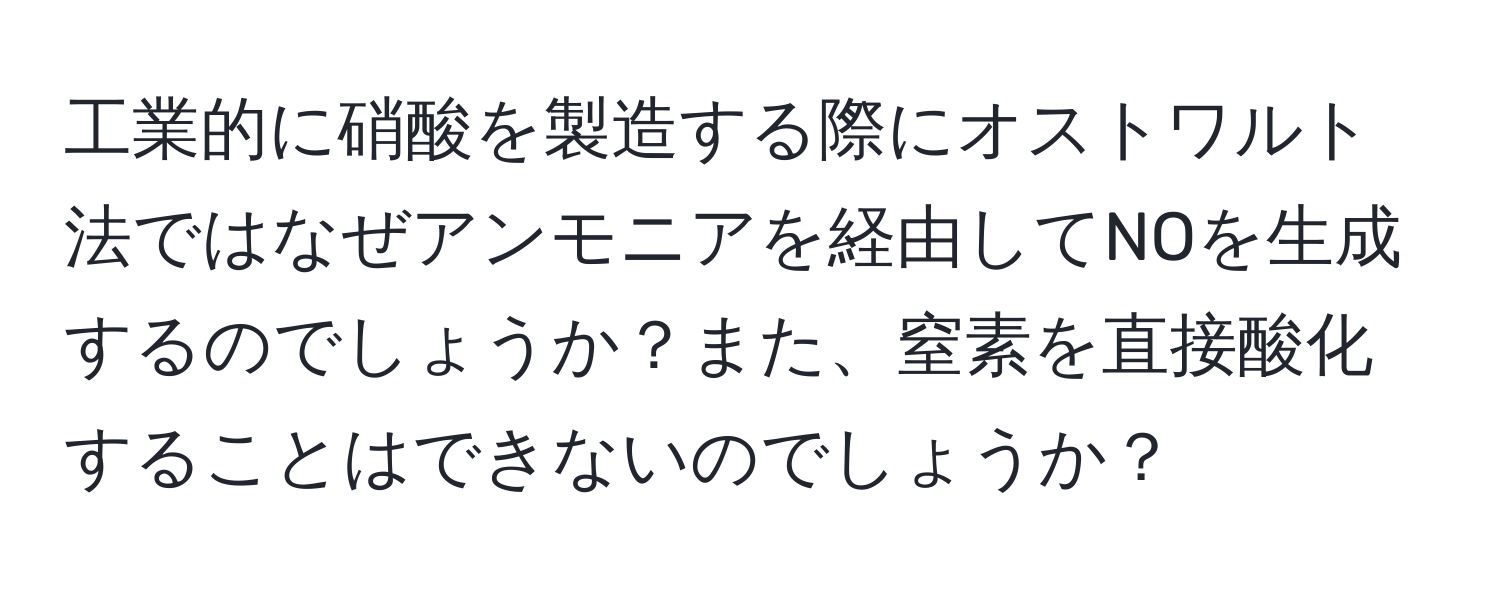 工業的に硝酸を製造する際にオストワルト法ではなぜアンモニアを経由してNOを生成するのでしょうか？また、窒素を直接酸化することはできないのでしょうか？