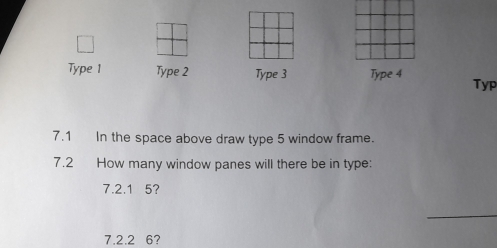 Type 1 Type 2 Type 3 Type 4 Typ 
7.1 In the space above draw type 5 window frame. 
7.2 How many window panes will there be in type: 
7.2.1 5? 
_
7.2.2 6?