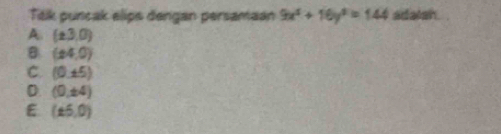 Ték puncak elips dengan persamaan 9x^4+16y^2=144 adatah
A. (± 3,0)
B (£4,0)
C. (0,± 5)
D. (0,± 4)
E (± 5,0)