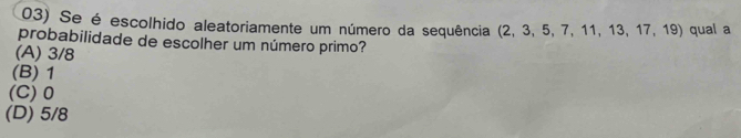 Se é escolhido aleatoriamente um número da sequência (2, 3, 5, 7, 11, 13, 17, 19) qual a
probabilidade de escolher um número primo?
(A) 3/8
(B) 1
(C) 0
(D) 5/8