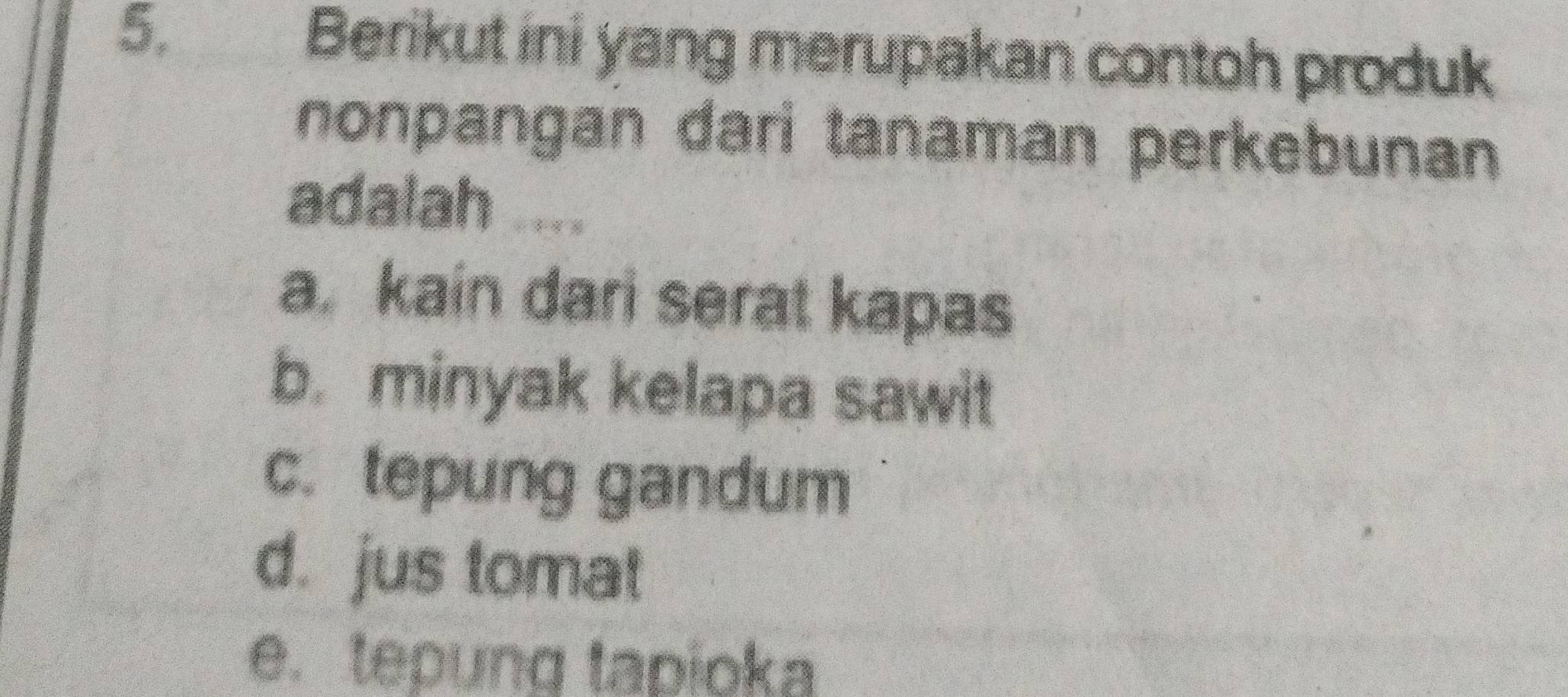 Berikut ini yang merupakan contoh produk
nonpangan dari tanaman perkebunan
adalah ....
a. kain dari serat kapas
b. minyak kelapa sawit
c. tepung gandum
d. jus tomat
e. tepung tapioka