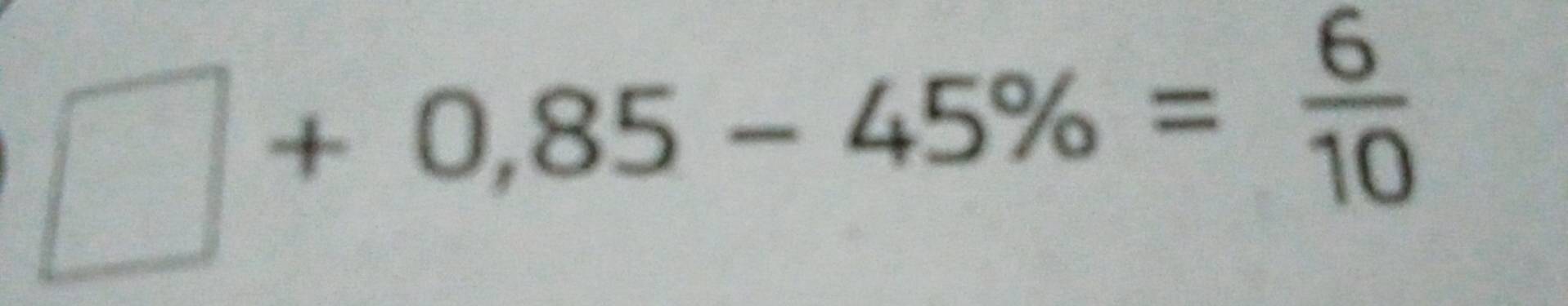 □ +0,85-45% = 6/10 