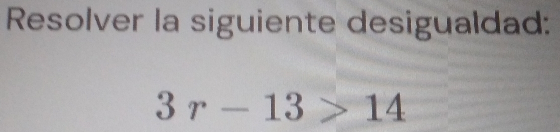 Resolver la siguiente desigualdad:
3r-13>14