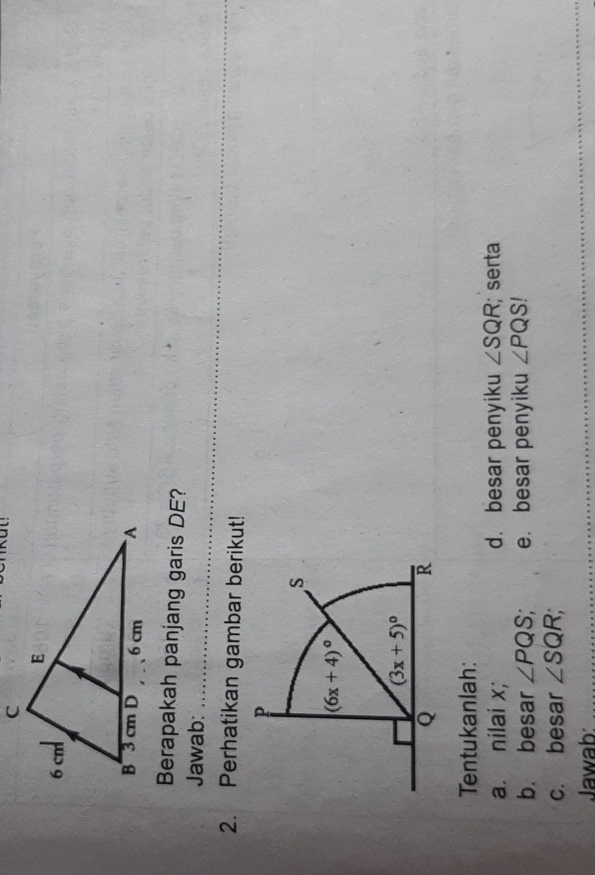 a  
Berapakah panjang garis DE?
Jawab:_
2. Perhatikan gambar berikut!
Tentukanlah:
a. nilai x; d. besar penyiku ∠ SQR; serta
b. besar ∠ PQS, e. besar penyiku ∠ PQS!
c. besar ∠ SQR;
Jawab: