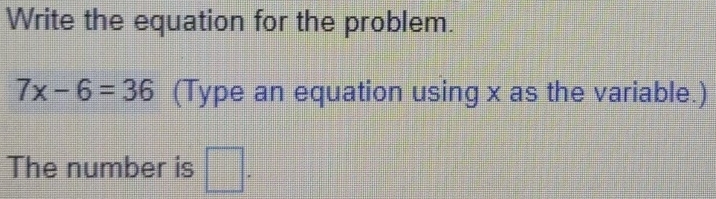 Write the equation for the problem.
7x-6=36 (Type an equation using x as the variable.) 
The number is □.