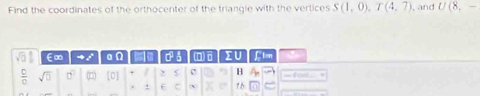 Find the coordinates of the orthocenter of the triangle with the vertices S(1,0), T(4,7) , and U(8,-
sqrt(□ ) E∞ a sigma^3overline  (D) D IU ftm a 
 □ /□   sqrt(□ ) □ (n) [0] + > S H === Font=== 
× + E C 1 b a