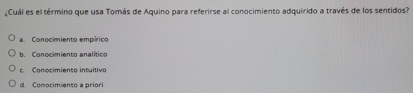 ¿Cuál es el término que usa Tomás de Aquino para referirse al conocimiento adquirido a través de los sentidos?
a. Conocimiento empírico
b. Conocimiento analítico
c. Conocimiento intuitivo
d. Conocimiento a priori