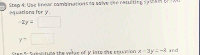 a Step 4: Use linear combinations to solve the resulting system of two 
equations for y.
-2y=□
y=□
Sten 5: Substitute the value of V into the equation x-3y=-8 and