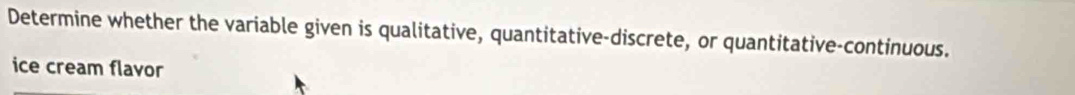 Determine whether the variable given is qualitative, quantitative-discrete, or quantitative-continuous. 
ice cream flavor