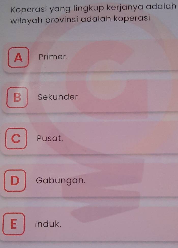 Koperasi yang lingkup kerjanya adalah
wilayah provinsi adalah koperasi
A Primer.
B Sekunder.
C Pusat.
D Gabungan.
E Induk.