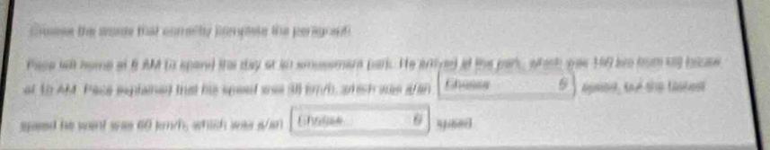 Gnese the wose thal corelty jompele the peragrat 
Pace lell home at BM (a spard the day at in smussmar park. He artye) if the par, wtack yes 16 ar from s bicse 
at t0 AM. Pace eeplained that his speed was 38 im/h, ahish was a/an Shasse 5 apeed te she tokes 
seed he went was 60 km/h, which was s/an Ghalse 6