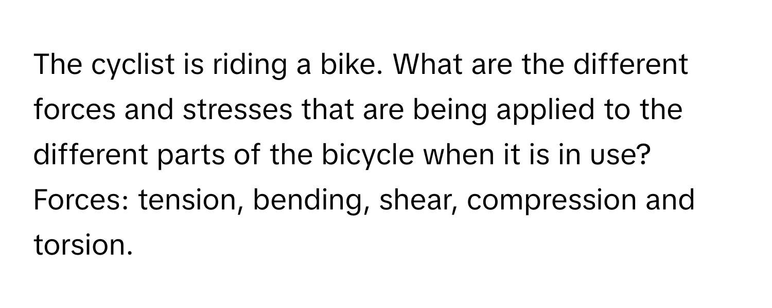 The cyclist is riding a bike. What are the different forces and stresses that are being applied to the different parts of the bicycle when it is in use? Forces: tension, bending, shear, compression and torsion.