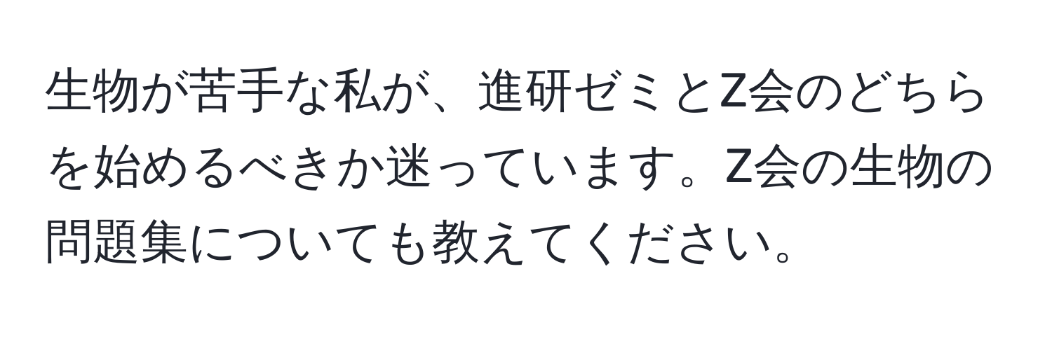 生物が苦手な私が、進研ゼミとZ会のどちらを始めるべきか迷っています。Z会の生物の問題集についても教えてください。