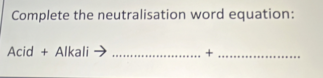 Complete the neutralisation word equation: 
Acid + Alkali _+_