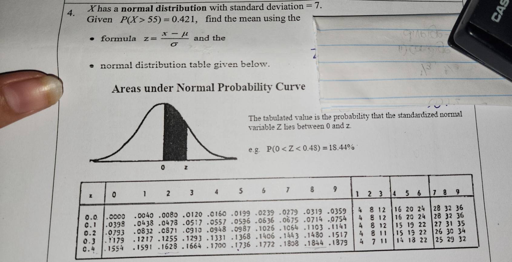 Xhas a normal distribution with standard deviation =7.
Given P(X>55)=0.421 , find the mean using the
formula z= (x-mu )/sigma   and the
normal distribution table given below.
Areas under Normal Probability Curve
The tabulated value is the probability that the standardized normal
variable Z lies between 0 and z.
e.g. P(0