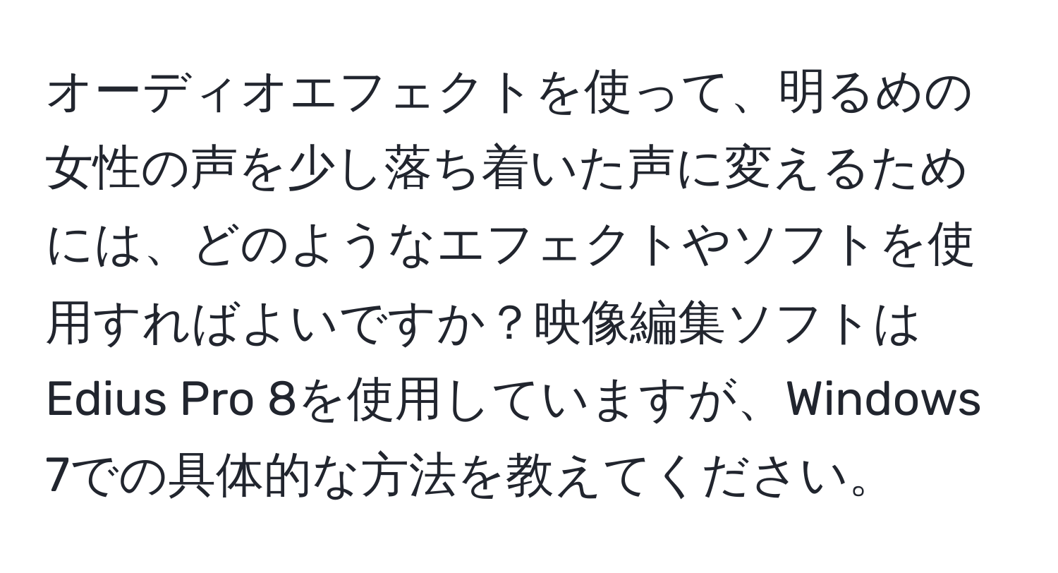 オーディオエフェクトを使って、明るめの女性の声を少し落ち着いた声に変えるためには、どのようなエフェクトやソフトを使用すればよいですか？映像編集ソフトはEdius Pro 8を使用していますが、Windows 7での具体的な方法を教えてください。