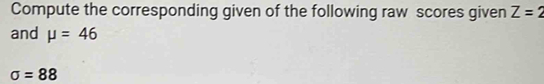 Compute the corresponding given of the following raw scores given Z=2
and mu =46
sigma =88