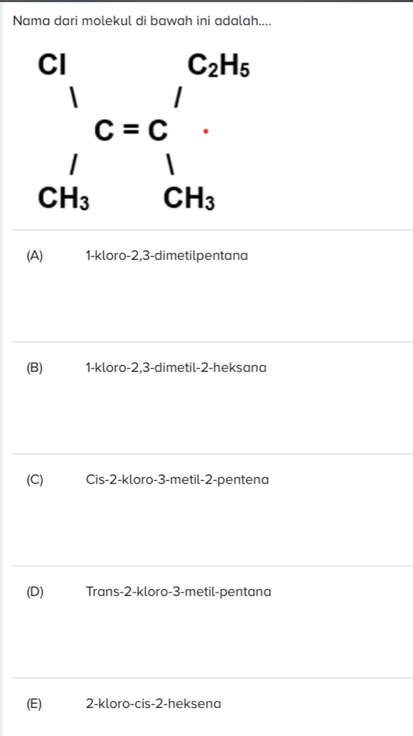 Nama dari molekul di bawah ini adalah....
beginarrayr Cl_CH_3'C=C_1'. CH_3endarray
(A) 1 -kloro -2, 3 -dimetilpentana
(B) 1 -kloro -2, 3 -dimetil -2 -heksana
(C) Cis -2 -kloro -3 -metil -2 -pentena
(D) Trans -2 -kloro -3 -metil-pentana
(E) 2 -kloro-cis -2 -heksena