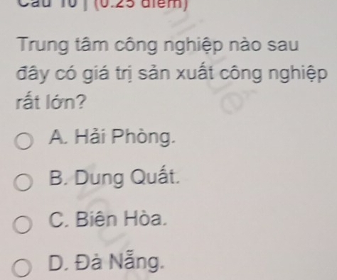 au 10 ) (0.25 alem)
Trung tâm công nghiệp nào sau
đây có giá trị sản xuất công nghiệp
rất lớn?
A. Hải Phòng.
B. Dung Quất.
C. Biên Hòa.
D. Đà Nẵng.