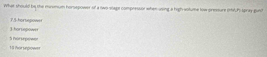 What should be the minimum horsepower of a two-stage compressor when using a high-volume low-pressure (HVLP) spray gun?
7.5 horsepower
3 horsepower
5 horsepower
10 horsepower