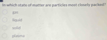 In which state of matter are particles most closely packed?
gas
liquid
solid
plasma