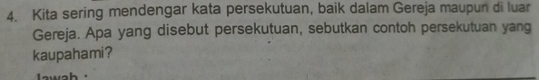 Kita sering mendengar kata persekutuan, baik dalam Gereja maupun di luar 
Gereja. Apa yang disebut persekutuan, sebutkan contoh persekutuan yang 
kaupahami? 
1