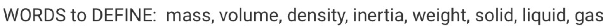 WORDS to DEFINE: mass, volume, density, inertia, weight, solid, liquid, gas