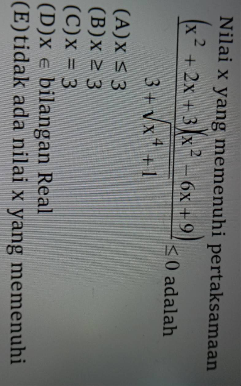 Nilai x yang memenuhi pertaksamaan
 ((x^2+2x+3)(x^2-6x+9))/3+sqrt(x^4+1) ≤ 0 adalah
(A) x≤ 3
(B) x≥ 3
(C) x=3
(D) x∈ bil angan Real
(E)tidak ada nilai x yang memenuhi