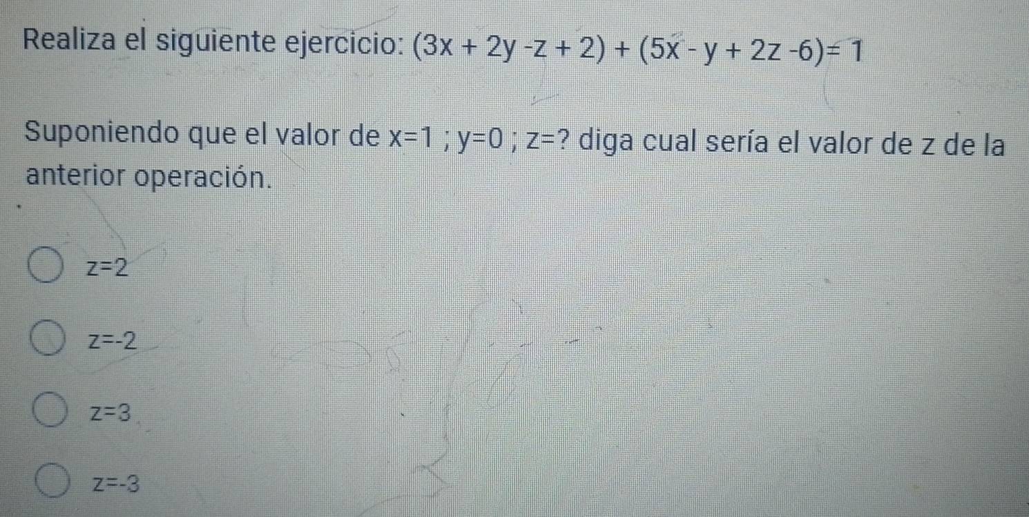 Realiza el siguiente ejercicio: (3x+2y-z+2)+(5x-y+2z-6)=1
Suponiendo que el valor de x=1; y=0; z= ? diga cual sería el valor de z de la
anterior operación.
z=2
z=-2
z=3
z=-3