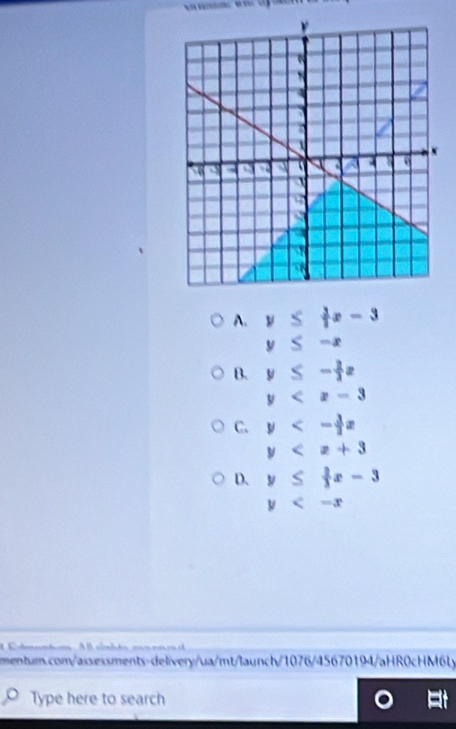 A. y≤  3/7 x-3
y≤ -x
B. y≤ - 2/3 x
y
C. y<- 3/2 x
y
D. y≤  2/3 x-3
y
mentum.com/aisessments-delivery/ua/mt/launch/1076/45670194/aHR0cHM6ly
Type here to search