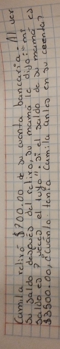 Camila relive $700. 00 d ou cucnta bancaria. Al ver 
So saldo deopueò del rctiro, òu mamà lc diJo:m? 
saldo eo ? yecco el tuyo. 3 c saldo dc òu mamc ca
3S00. 0o, Ccuanlo. tenid Cumila anlco in 3u ceenta?